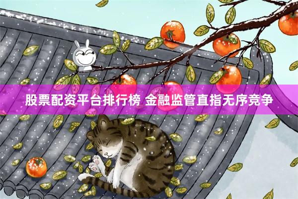 股票配资平台排行榜 金融监管直指无序竞争