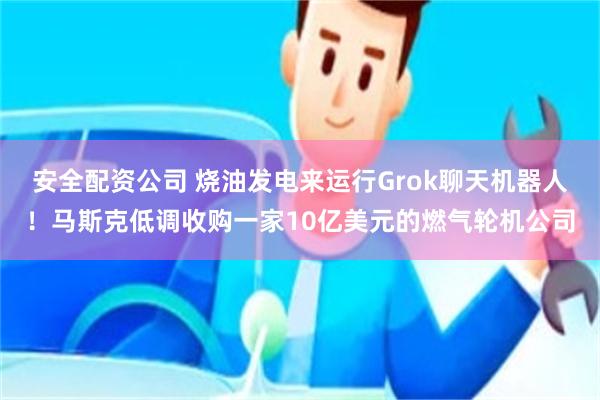 安全配资公司 烧油发电来运行Grok聊天机器人！马斯克低调收购一家10亿美元的燃气轮机公司
