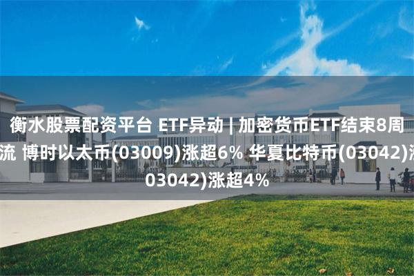 衡水股票配资平台 ETF异动 | 加密货币ETF结束8周资金外流 博时以太币(03009)涨超6% 华夏比特币(03042)涨超4%