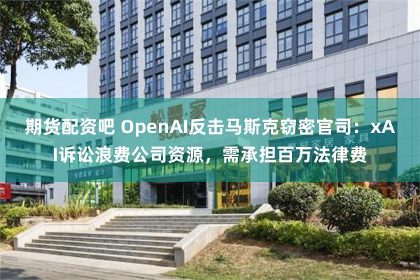 期货配资吧 OpenAI反击马斯克窃密官司：xAI诉讼浪费公司资源，需承担百万法律费