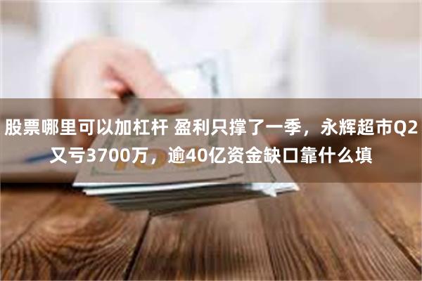 股票哪里可以加杠杆 盈利只撑了一季，永辉超市Q2又亏3700万，逾40亿资金缺口靠什么填