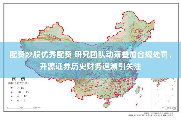 配资炒股优秀配资 研究团队动荡叠加合规处罚，开源证券历史财务追溯引关注