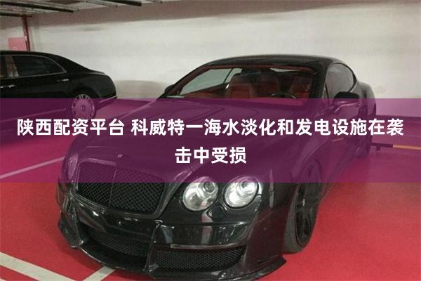 陕西配资平台 科威特一海水淡化和发电设施在袭击中受损