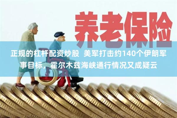 正规的杠杆配资炒股  美军打击约140个伊朗军事目标，霍尔木兹海峡通行情况又成疑云