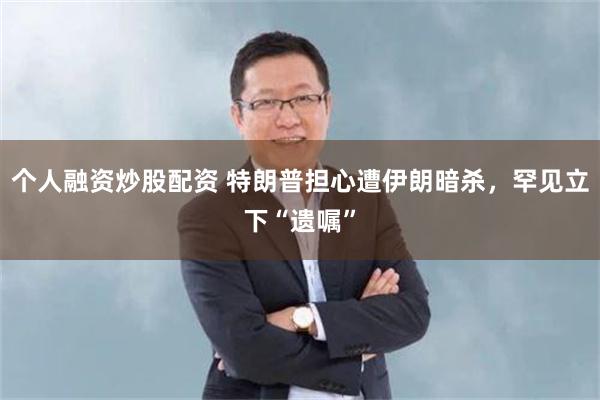 个人融资炒股配资 特朗普担心遭伊朗暗杀，罕见立下“遗嘱”