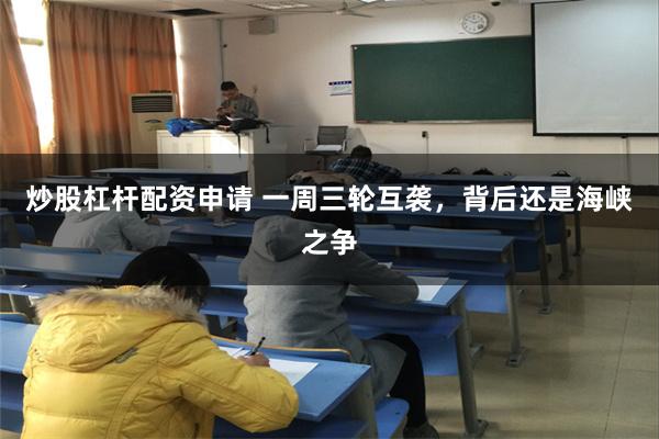 炒股杠杆配资申请 一周三轮互袭，背后还是海峡之争