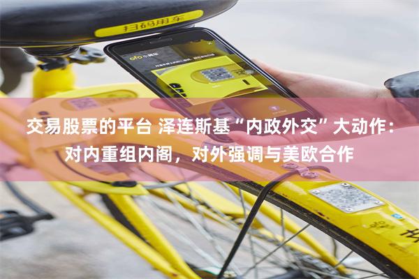 交易股票的平台 泽连斯基“内政外交”大动作：对内重组内阁，对外强调与美欧合作