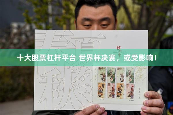 十大股票杠杆平台 世界杯决赛，或受影响！