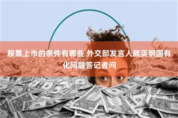 股票上市的条件有哪些 外交部发言人就英钢国有化问题答记者问