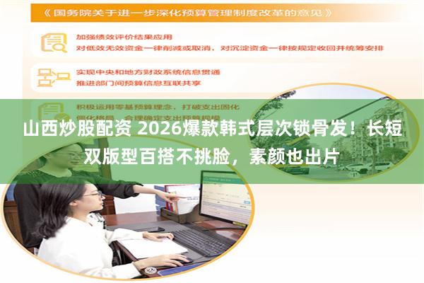 山西炒股配资 2026爆款韩式层次锁骨发！长短双版型百搭不挑脸，素颜也出片