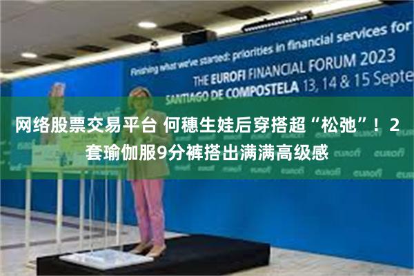 网络股票交易平台 何穗生娃后穿搭超“松弛”！2套瑜伽服9分裤搭出满满高级感
