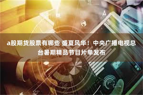 a股期货股票有哪些 盛夏风华！中央广播电视总台暑期精品节目片单发布