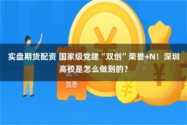 实盘期货配资 国家级党建“双创”荣誉+N！深圳高校是怎么做到的？