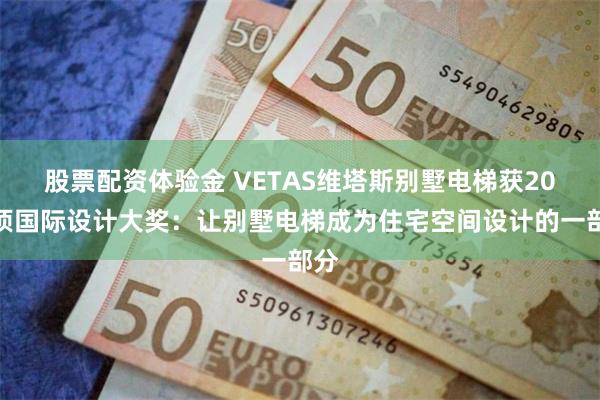股票配资体验金 VETAS维塔斯别墅电梯获20余项国际设计大奖：让别墅电梯成为住宅空间设计的一部分
