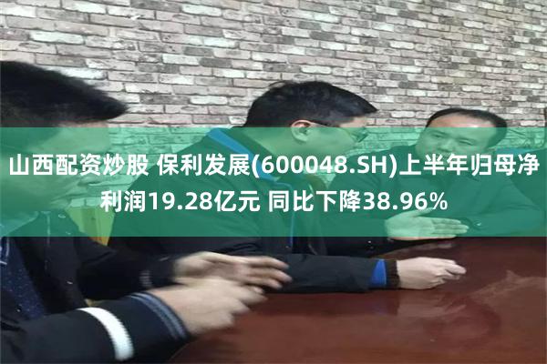 山西配资炒股 保利发展(600048.SH)上半年归母净利润19.28亿元 同比下降38.96%