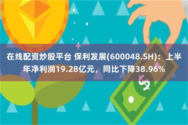 在线配资炒股平台 保利发展(600048.SH)：上半年净利润19.28亿元，同比下降38.96%