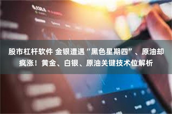 股市杠杆软件 金银遭遇“黑色星期四”、原油却疯涨！黄金、白银、原油关键技术位解析
