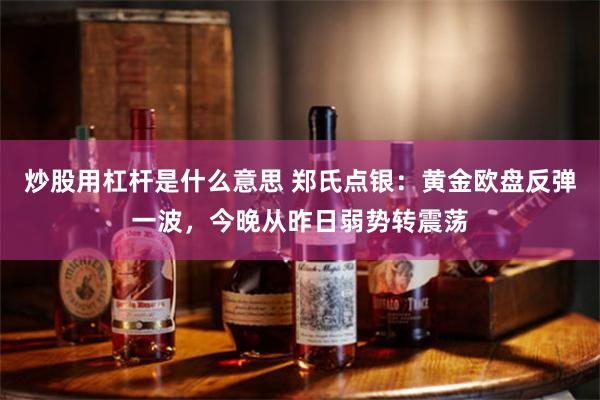 炒股用杠杆是什么意思 郑氏点银：黄金欧盘反弹一波，今晚从昨日弱势转震荡