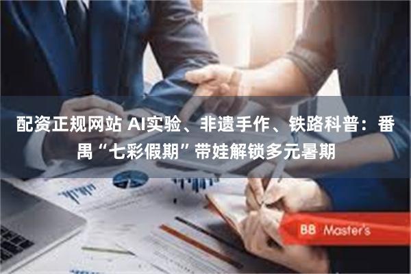 配资正规网站 AI实验、非遗手作、铁路科普：番禺“七彩假期”带娃解锁多元暑期