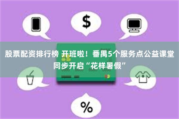 股票配资排行榜 开班啦！番禺5个服务点公益课堂同步开启“花样暑假”