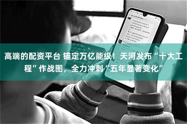 高端的配资平台 锚定万亿能级！天河发布“十大工程”作战图，全力冲刺“五年显著变化”