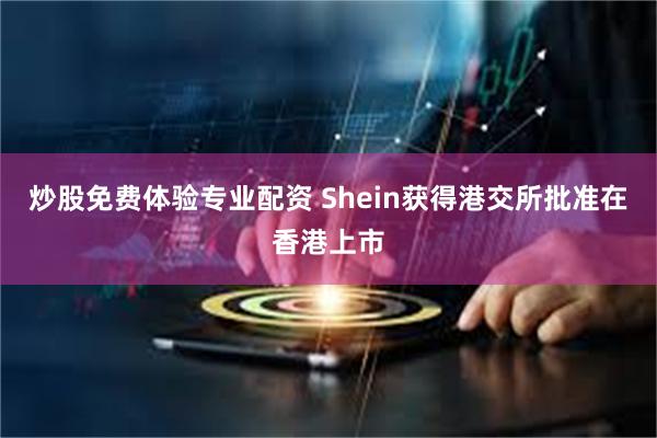 炒股免费体验专业配资 Shein获得港交所批准在香港上市