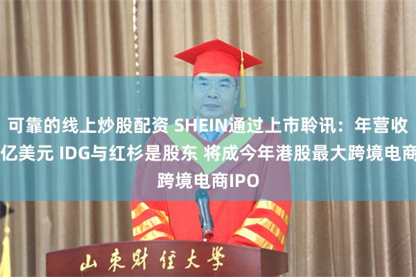 可靠的线上炒股配资 SHEIN通过上市聆讯：年营收418亿美元 IDG与红杉是股东 将成今年港股最大跨境电商IPO