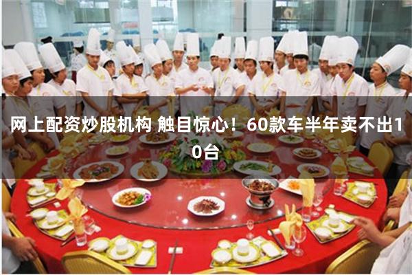 网上配资炒股机构 触目惊心！60款车半年卖不出10台