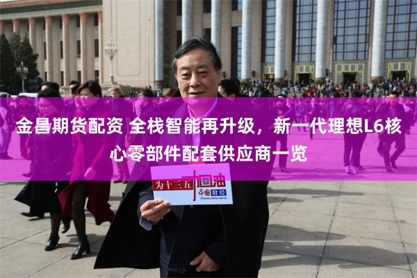金昌期货配资 全栈智能再升级，新一代理想L6核心零部件配套供应商一览