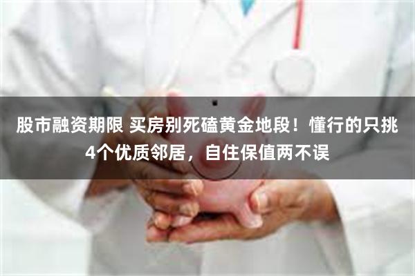 股市融资期限 买房别死磕黄金地段！懂行的只挑4个优质邻居，自住保值两不误