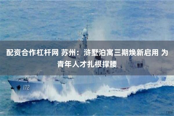 配资合作杠杆网 苏州：浒墅泊寓三期焕新启用 为青年人才扎根撑腰