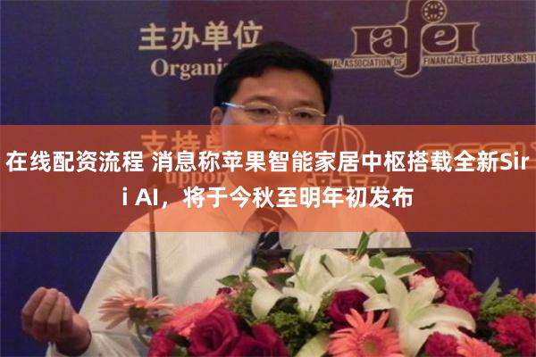 在线配资流程 消息称苹果智能家居中枢搭载全新Siri AI，将于今秋至明年初发布