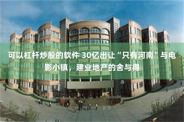 可以杠杆炒股的软件 30亿出让“只有河南”与电影小镇，建业地产的舍与得