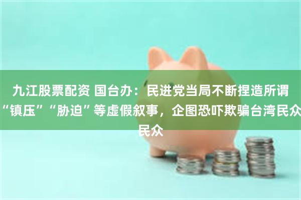 九江股票配资 国台办：民进党当局不断捏造所谓“镇压”“胁迫”等虚假叙事，企图恐吓欺骗台湾民众