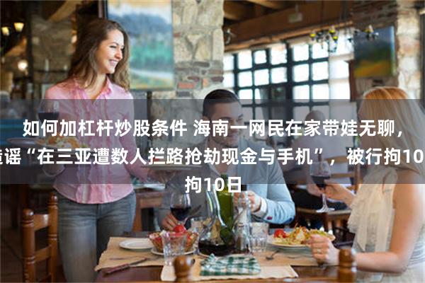 如何加杠杆炒股条件 海南一网民在家带娃无聊，造谣“在三亚遭数人拦路抢劫现金与手机”，被行拘10日