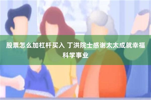 股票怎么加杠杆买入 丁洪院士感谢太太成就幸福科学事业