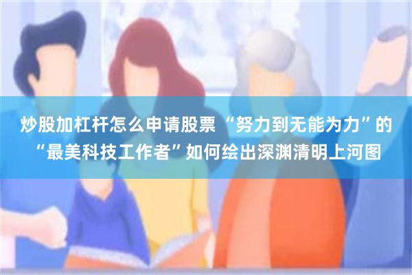 炒股加杠杆怎么申请股票 “努力到无能为力”的“最美科技工作者”如何绘出深渊清明上河图