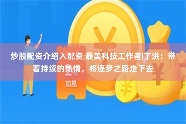 炒股配资介绍入配资 最美科技工作者|丁洪：带着持续的热情，将逐梦之路走下去