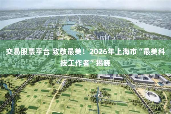 交易股票平台 致敬最美！2026年上海市“最美科技工作者”揭晓
