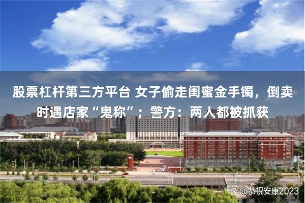 股票杠杆第三方平台 女子偷走闺蜜金手镯，倒卖时遇店家“鬼称”；警方：两人都被抓获