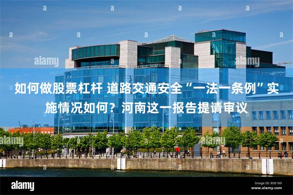 如何做股票杠杆 道路交通安全“一法一条例”实施情况如何？河南这一报告提请审议