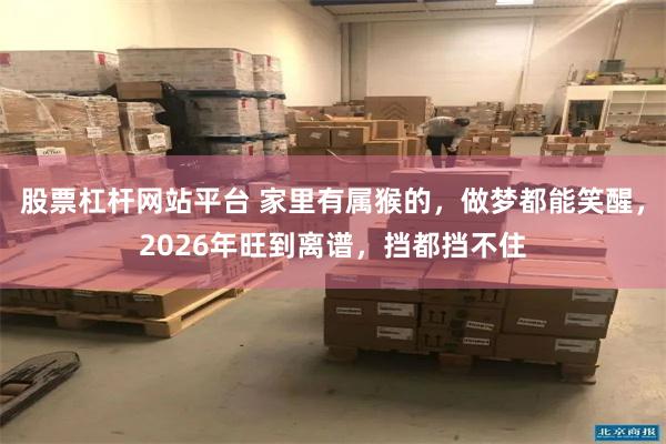 股票杠杆网站平台 家里有属猴的，做梦都能笑醒，2026年旺到离谱，挡都挡不住