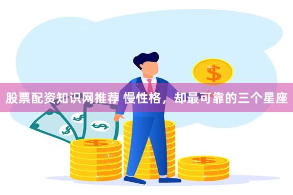 股票配资知识网推荐 慢性格，却最可靠的三个星座