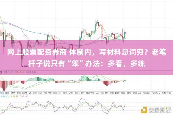 网上股票配资券商 体制内，写材料总词穷？老笔杆子说只有“笨”办法：多看，多练