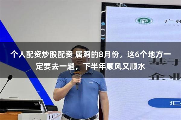 个人配资炒股配资 属鸡的8月份，这6个地方一定要去一趟，下半年顺风又顺水