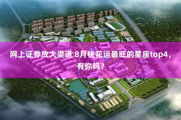 网上证劵放大渠道 8月桃花运最旺的星座top4，有你吗？