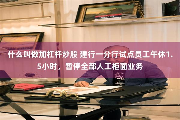 什么叫做加杠杆炒股 建行一分行试点员工午休1.5小时，暂停全部人工柜面业务