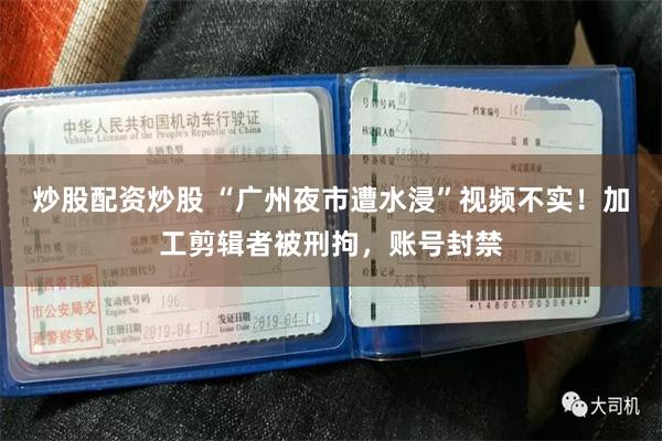 炒股配资炒股 “广州夜市遭水浸”视频不实！加工剪辑者被刑拘，账号封禁