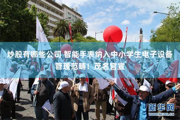 炒股有哪些公司 智能手表纳入中小学生电子设备管理范畴！茂名官宣