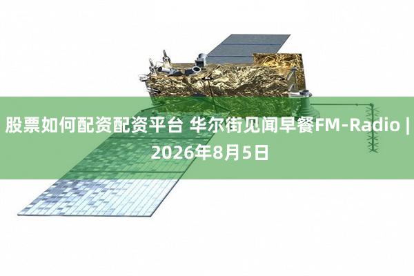 股票如何配资配资平台 华尔街见闻早餐FM-Radio | 2026年8月5日